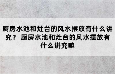 厨房水池和灶台的风水摆放有什么讲究？ 厨房水池和灶台的风水摆放有什么讲究嘛